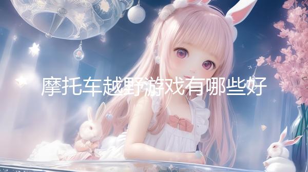 摩托車越野游戲有哪些好玩 十大必玩摩托車越野游戲排行榜前十